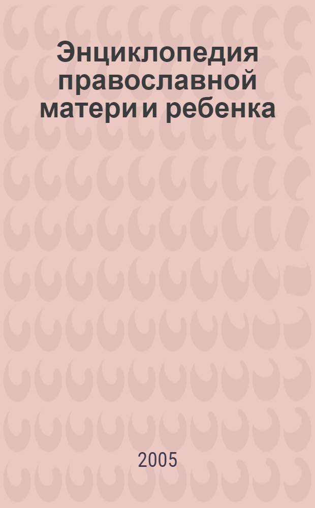 Энциклопедия православной матери и ребенка : духов. и физ. развитие ребенка, лечение распростран. заболеваний, молитвослов, практ. рекомендации священника, тесты для детей