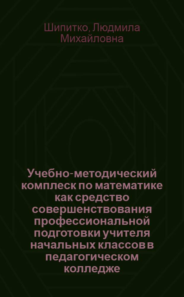 Учебно-методический комплеск по математике как средство совершенствования профессиональной подготовки учителя начальных классов в педагогическом колледже : автореф. дис. на соиск. учен. степ. к.п.н. : спец. 13.00.08