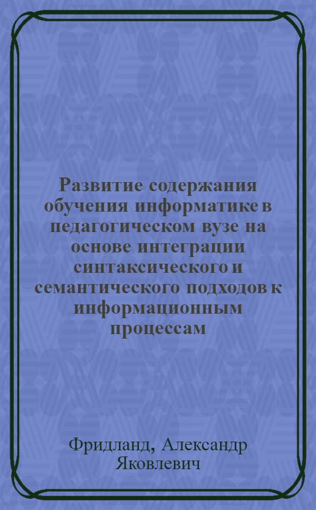 Развитие содержания обучения информатике в педагогическом вузе на основе интеграции синтаксического и семантического подходов к информационным процессам, системам, технологиям : автореф. дис. на соиск. учен. степ. д.п.н. : спец. 13.00.02