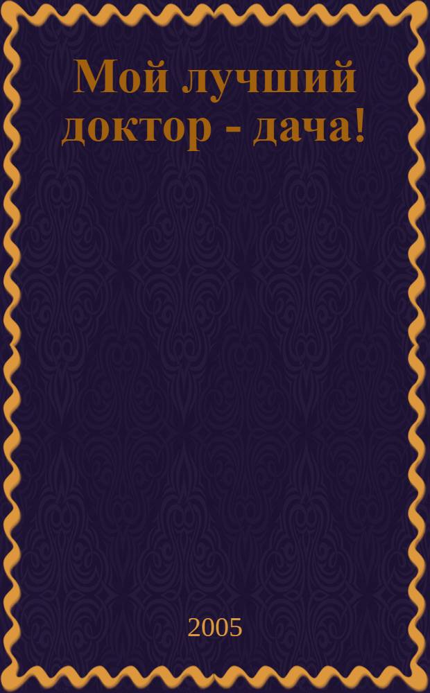 Мой лучший доктор - дача! : о пользе дачного времяпрепровождения