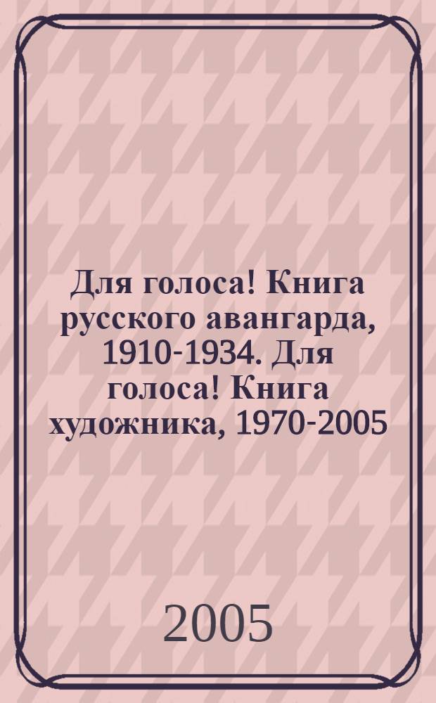 Для голоса! Книга русского авангарда, 1910-1934. Для голоса! Книга художника, 1970-2005 : каталог выставки