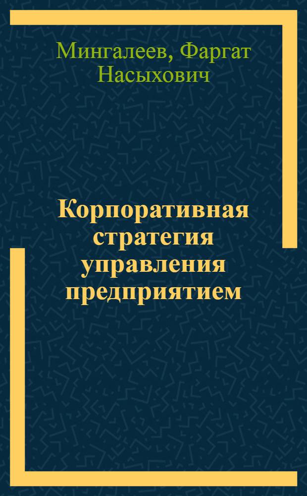Корпоративная стратегия управления предприятием = Enterprise management corporate strategy : учеб. пособие для подготовки студентов высших учебных заведений, слушателей школ бизнеса, институтов повышения квалификации и центров профессиональной переподготовки управленческих кадров, корпоративных университетов