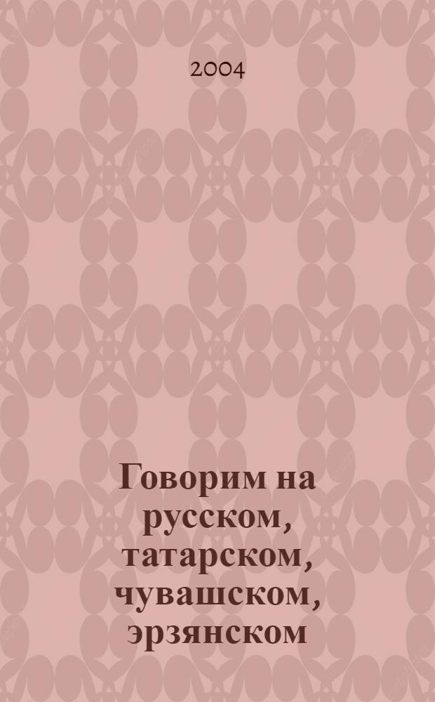 Говорим на русском, татарском, чувашском, эрзянском : разговорник на языках коренных народов Поволжья