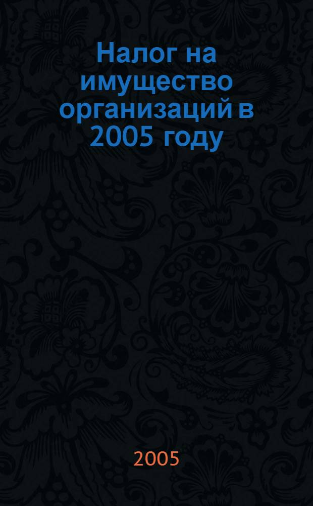 Налог на имущество организаций в 2005 году : особенности исчисления и уплаты налога в 2005 г., имущество обособл. подразделений, имущество иностр. компаний, налог с имущества, внес. в совмест. деятельность, бухгалт. учет налога на имущество, отчетность по налогу, льготы по налогу