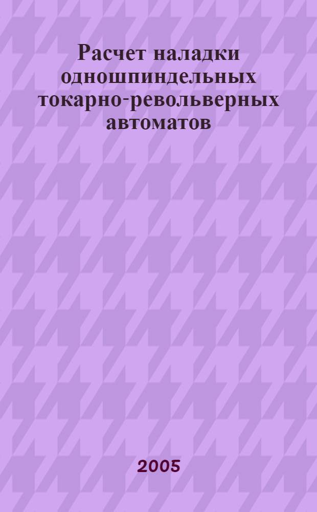 Расчет наладки одношпиндельных токарно-револьверных автоматов : учебное пособие для студентов специальностей 151001 и 151002