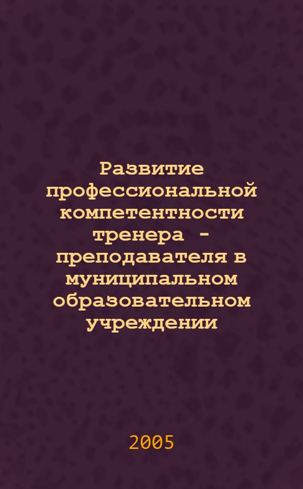 Развитие профессиональной компетентности тренера - преподавателя в муниципальном образовательном учреждении : автореф. дис. на соиск. учен. степ. к.п.н. : спец. 13.00.08