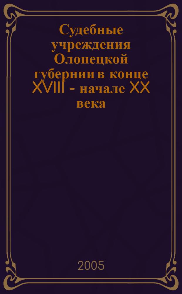 Судебные учреждения Олонецкой губернии в конце XVIII - начале XX века : (проведение судебных реформ 1775 и 1864 годов)