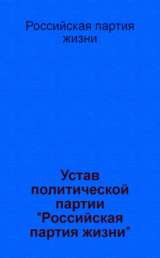 Устав политической партии "Российская партия жизни" : принят на учредительном съезде 29 июня 2002 года : изменения и дополнения приняты на Первом съезде 19 апреля 2003 года : изменения и дополнения приняты на Втором съезде 14 сентября 2003 года : изменения и дополнения приняты на Четвертом съезде 26 марта 2005 года