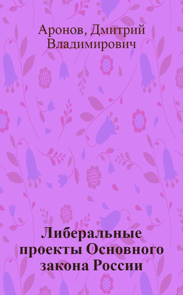 Либеральные проекты Основного закона России : историческая эволюция, опыт и перспективы построения модели : монография