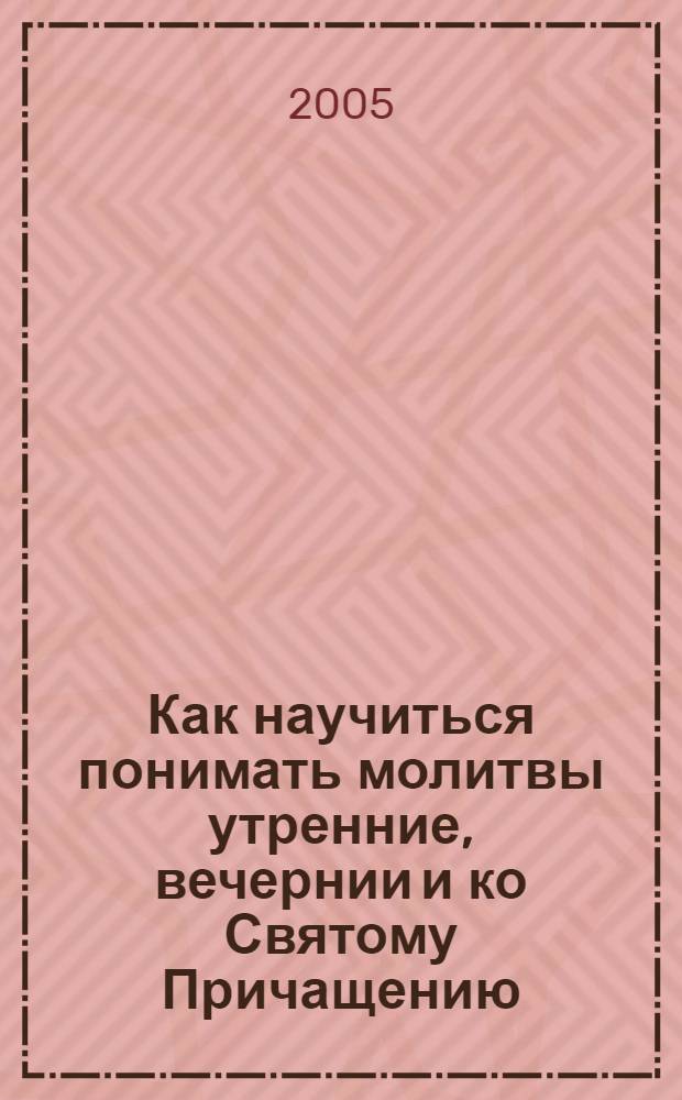 Как научиться понимать молитвы утренние, вечернии и ко Святому Причащению
