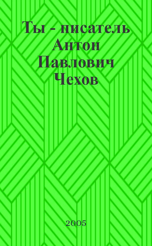 Ты - писатель Антон Павлович Чехов : 6 эпизодов : книга-игра для детей среднего и старшего школьного возраста