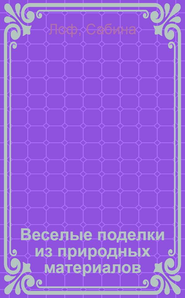 Веселые поделки из природных материалов : для детей старше 4-х лет