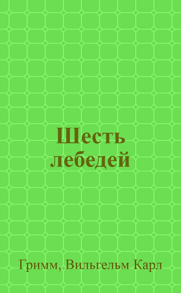 Шесть лебедей : для чтения взрослыми детям