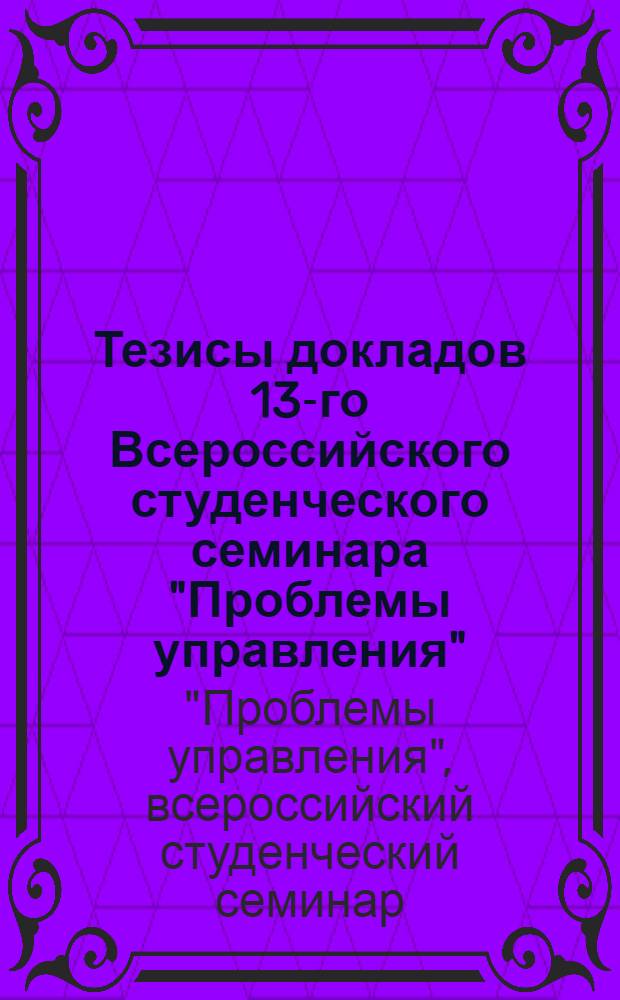 Тезисы докладов 13-го Всероссийского студенческого семинара "Проблемы управления"
