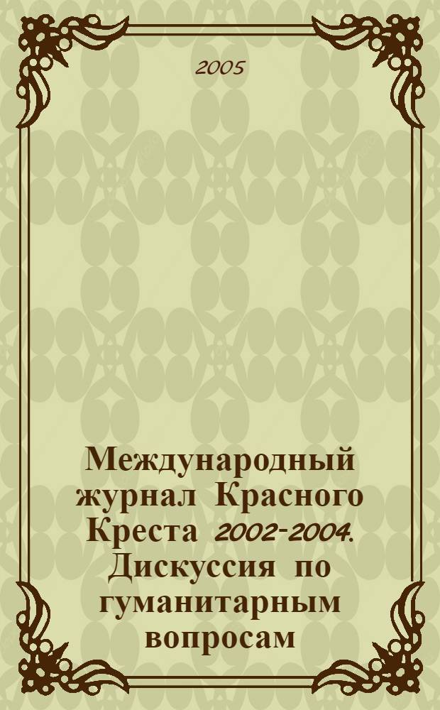 Международный журнал Красного Креста 2002-2004. Дискуссия по гуманитарным вопросам: право, политика, деятельность : сборник статей : перевод с английского и французского языков