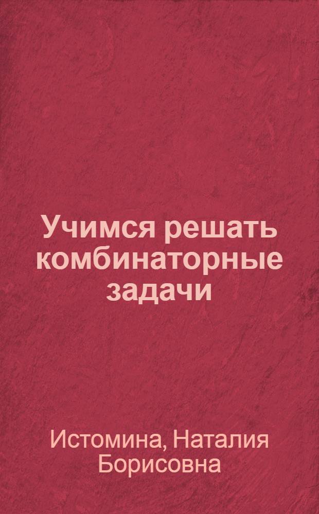 Учимся решать комбинаторные задачи : тетрадь для учащихся 1 - 2 классов четырехлетней начальной школы