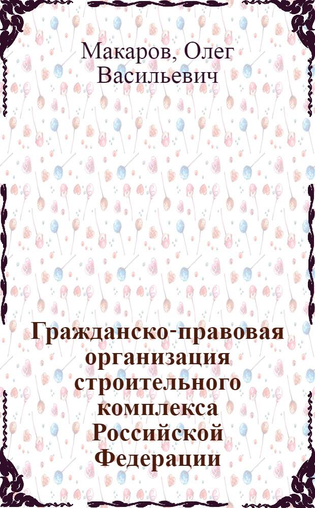Гражданско-правовая организация строительного комплекса Российской Федерации : монография