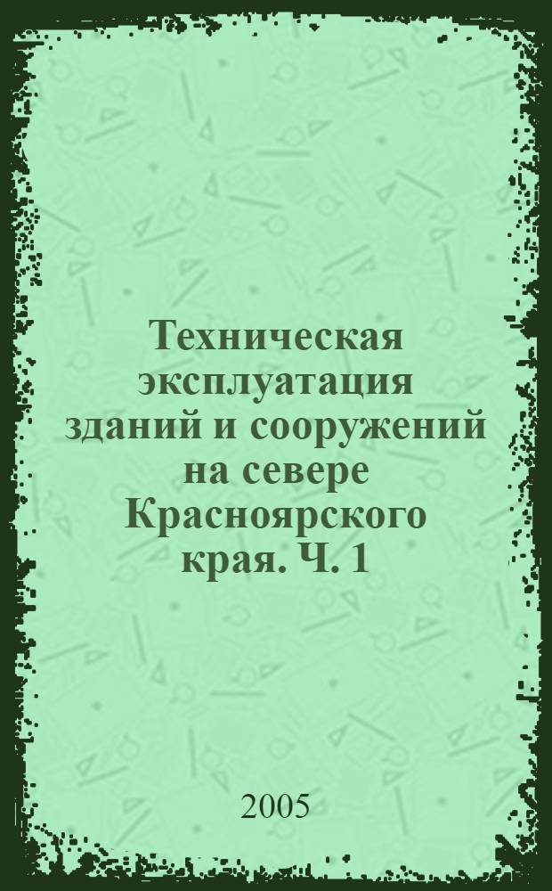 Техническая эксплуатация зданий и сооружений на севере Красноярского края. Ч. 1
