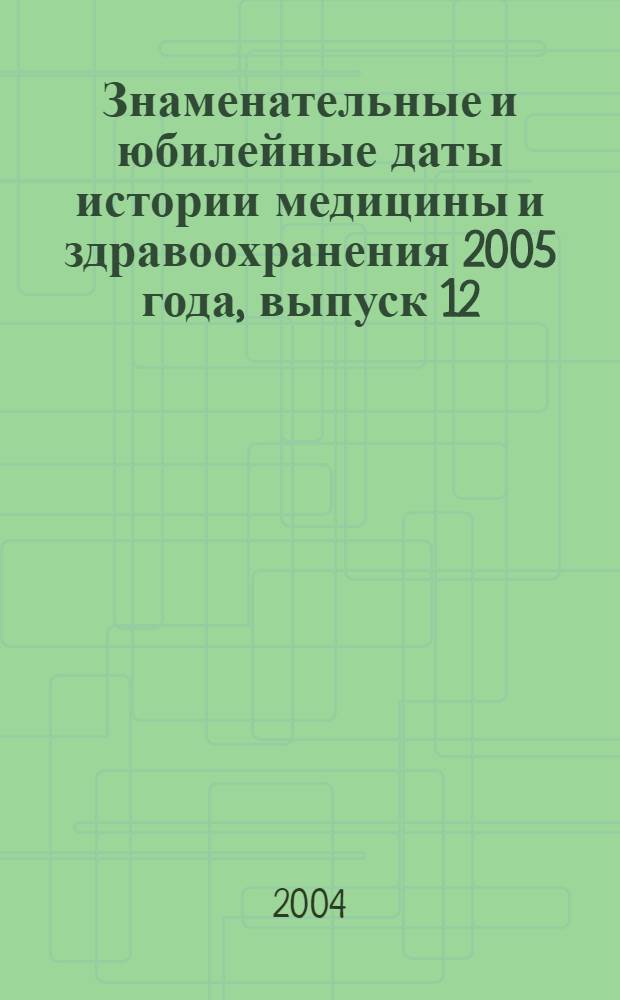 Знаменательные и юбилейные даты истории медицины и здравоохранения 2005 года, выпуск 12