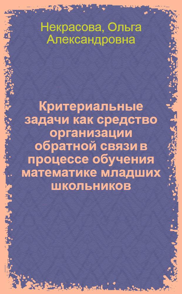 Критериальные задачи как средство организации обратной связи в процессе обучения математике младших школьников : автореф. дис. на соиск. учен. степ. к.п.н. : спец. 13.00.02
