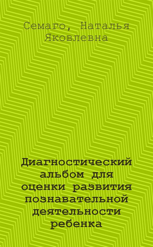 Диагностический альбом для оценки развития познавательной деятельности ребенка : дошкольный и младший школьный возраст : методическое пособие