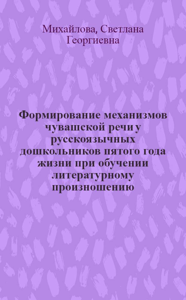 Формирование механизмов чувашской речи у русскоязычных дошкольников пятого года жизни при обучении литературному произношению : автореф. дис. на соиск. учен. степ. к.п.н. : спец. 13.00.02