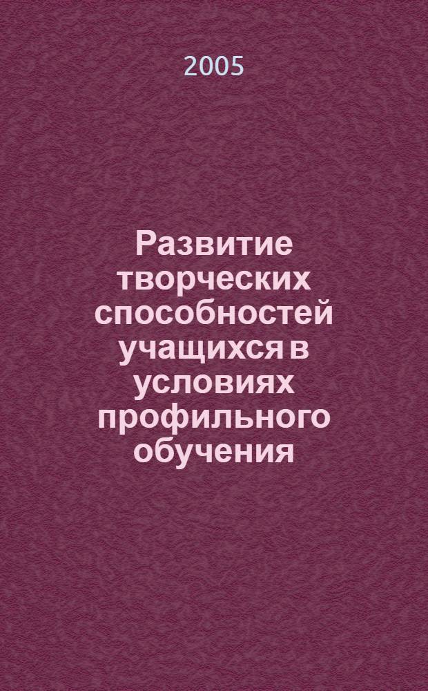 Развитие творческих способностей учащихся в условиях профильного обучения : автореф. дис. на соиск. учен. степ. к.п.н. : спец. 13.00.01