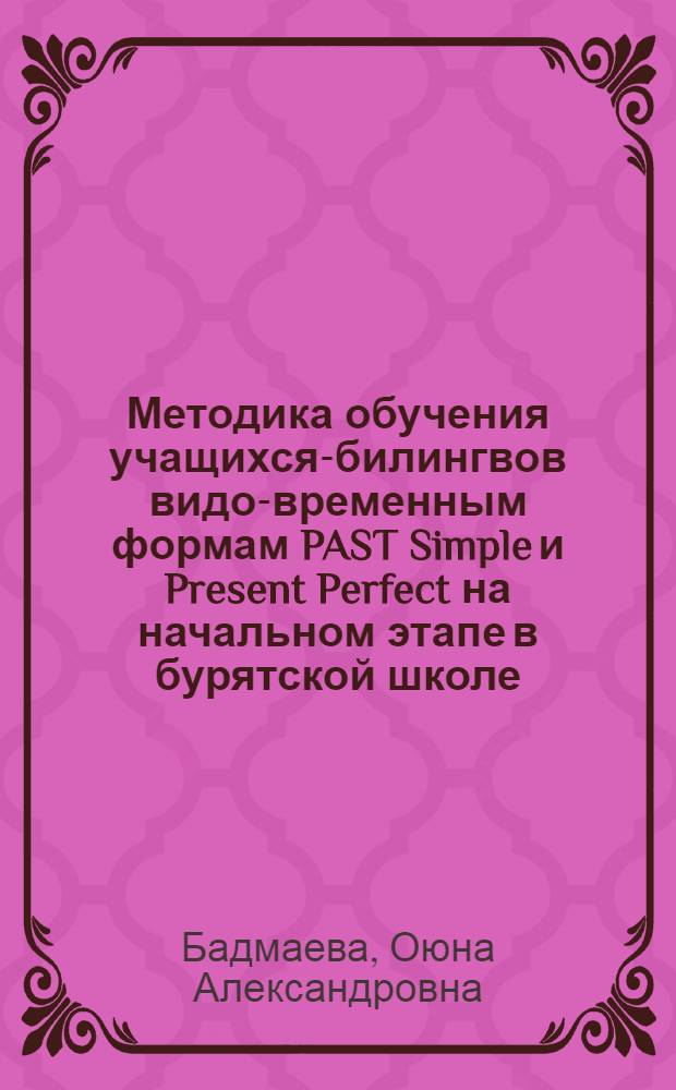 Методика обучения учащихся-билингвов видо-временным формам PAST Simple и Present Perfect на начальном этапе в бурятской школе : автореф. дис. на соиск. учен. степ. к.п.н. : спец. 13.00.02