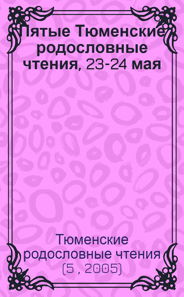 Пятые Тюменские родословные чтения, 23-24 мая : материалы тезисов и докладов