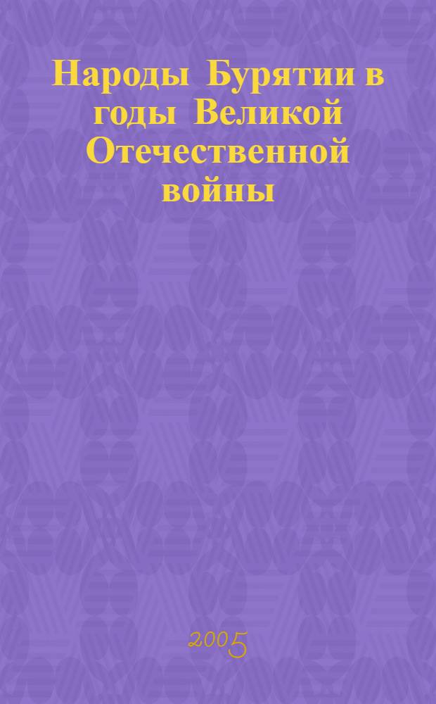 Народы Бурятии в годы Великой Отечественной войны : материалы Республиканской молодежной научно-практической конференции студентов, аспирантов и молодых ученых, 4-5 мая 2005 г
