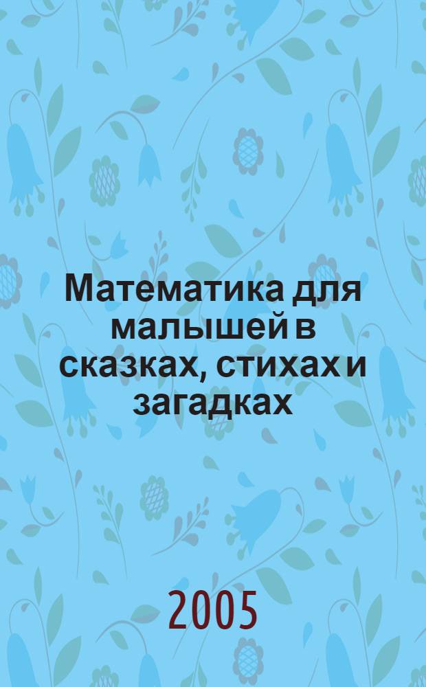 Математика для малышей в сказках, стихах и загадках : для детей 3-6 лет : знакомство с цифрами, элементар. счет, задачи на сложение и вычитание, представление о множествах, знакомство с геометр. фигурами