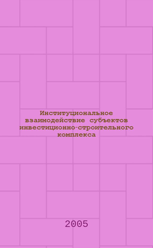 Институциональное взаимодействие субъектов инвестиционно-строительного комплекса = Institutional coordination of the subjects in an investment-based building system : научное и учебное-методическое справочное пособие