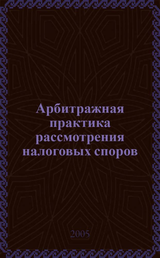 Арбитражная практика рассмотрения налоговых споров : учебное пособие : для студентов дистанционной и заочной форм обучения по специальности "Налоги и налогообложение"