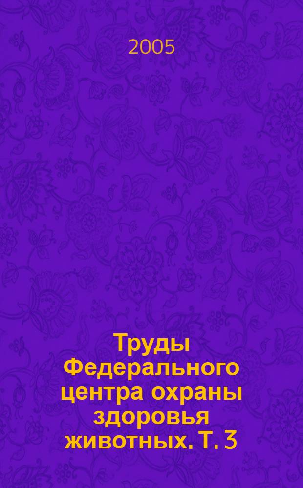 Труды Федерального центра охраны здоровья животных. Т. 3