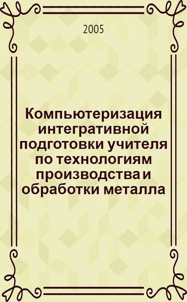 Компьютеризация интегративной подготовки учителя по технологиям производства и обработки металла : автореф. дис. на соиск. учен. степ. к.п.н. : спец. 13.00.08