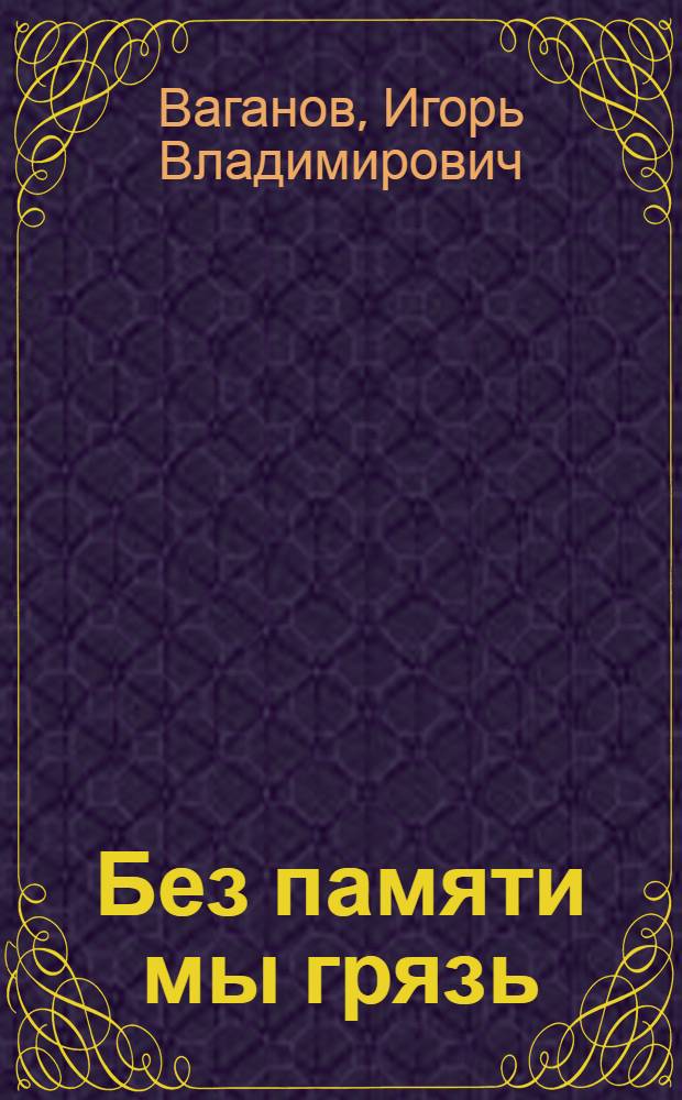 Без памяти мы грязь : история казачества : научно-популярное издание