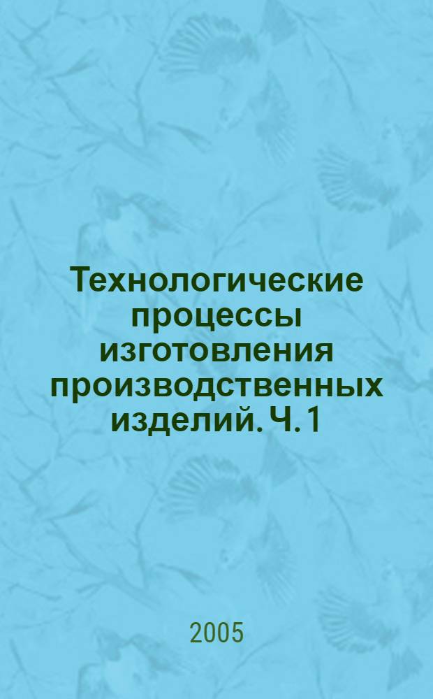 Технологические процессы изготовления производственных изделий. Ч. 1