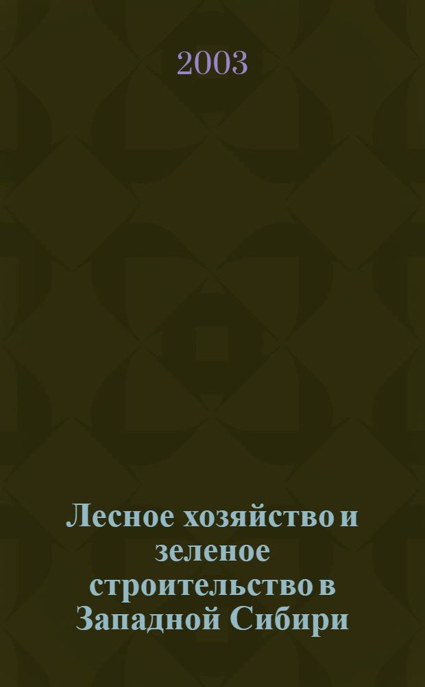 Лесное хозяйство и зеленое строительство в Западной Сибири : материалы научно-производственной конференции (17-19 сент. 2003 г.,) г. Томск