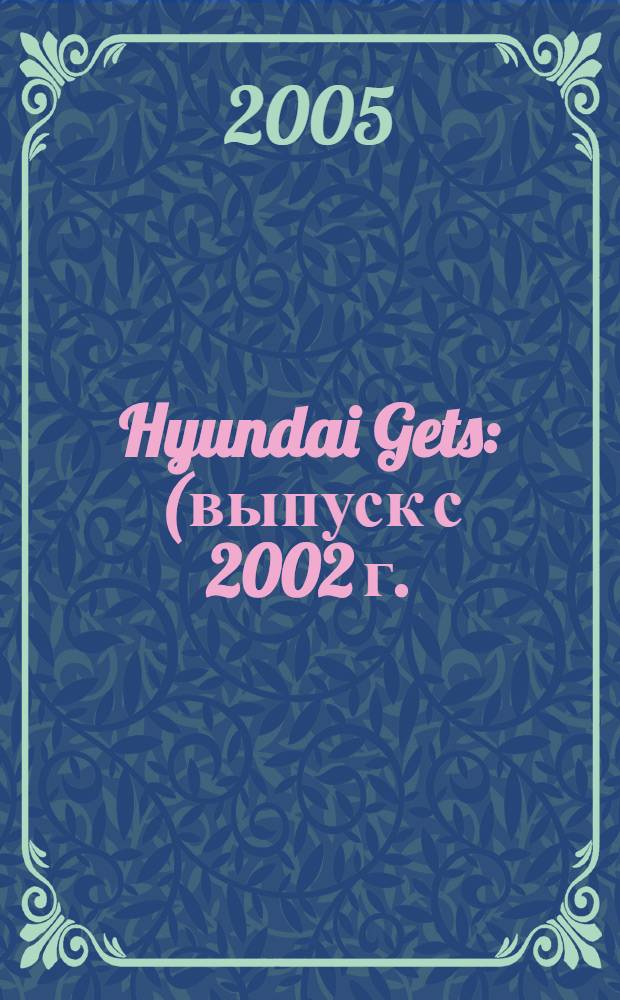Hyundai Gets : (выпуск с 2002 г.) : бензиновые двигатели : 11, 1.3, 1.5, 1.6 л. : руководство по эксплуатации, техническому обслуживанию и ремонту