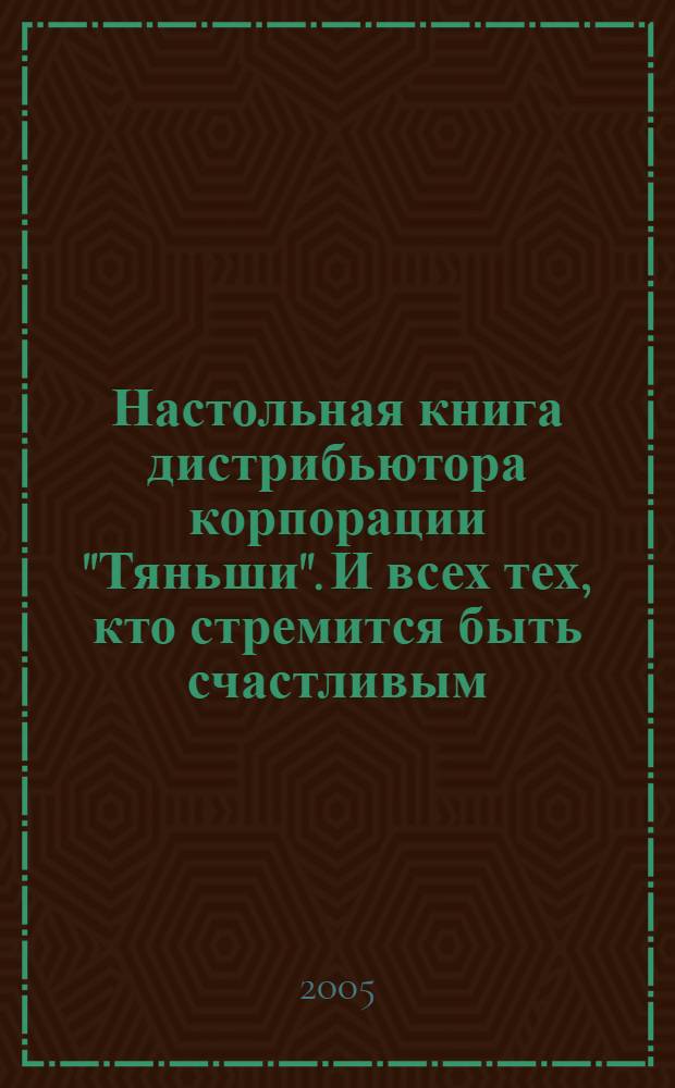 Настольная книга дистрибьютора корпорации "Тяньши". И всех тех, кто стремится быть счастливым. Кн. 1