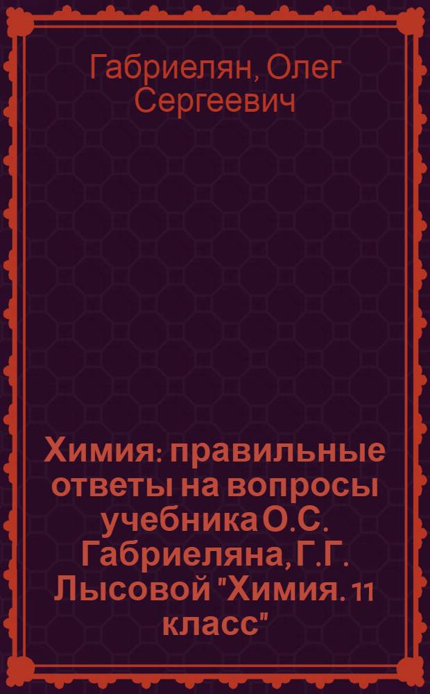 Химия : правильные ответы на вопросы учебника О.С. Габриеляна, Г.Г. Лысовой "Химия. 11 класс"