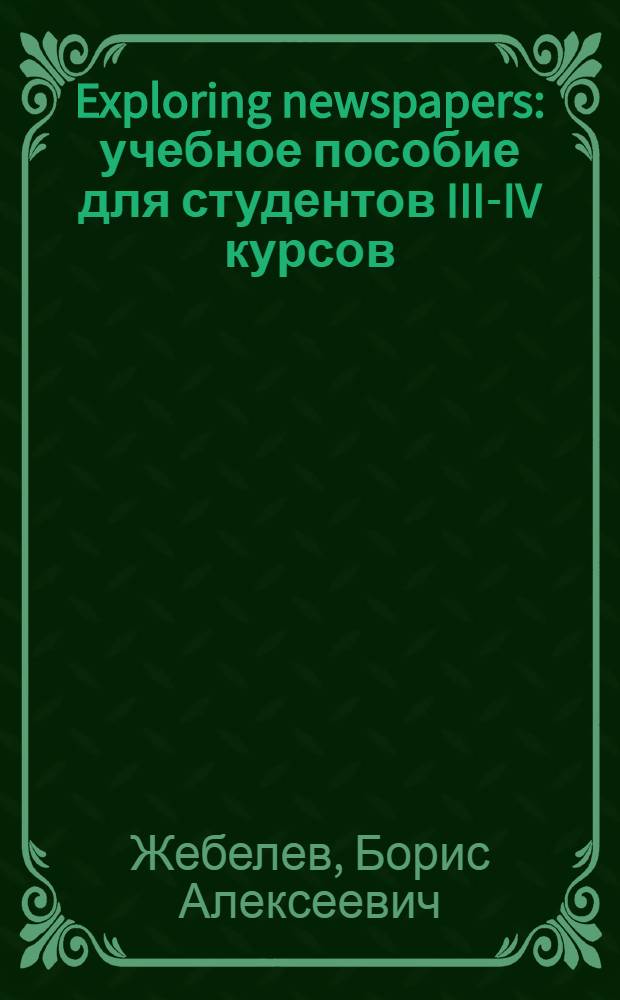 Exploring newspapers : учебное пособие для студентов III-IV курсов : для студентов вузов, обучающихся по направлениям подготовки и специальностям "Международные отношения", "Регионоведение" и "Связи с общественностью"