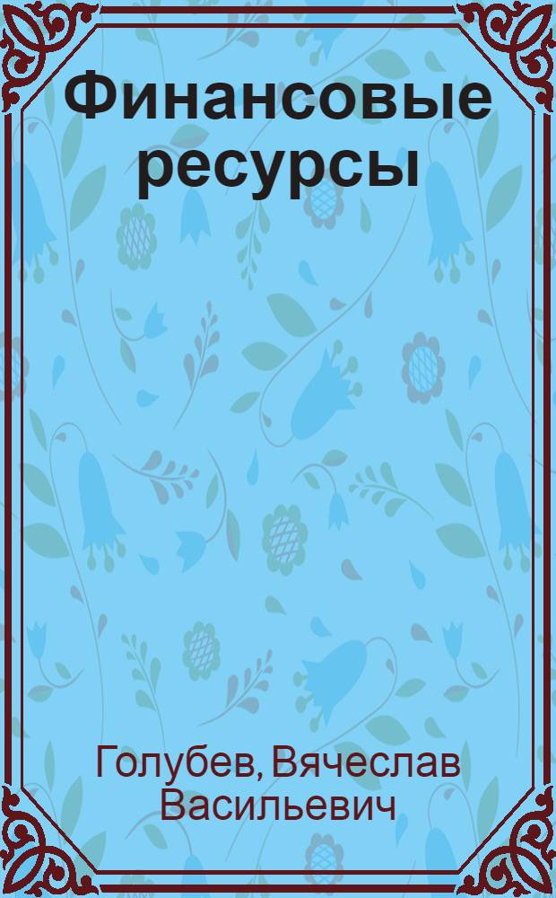 Финансовые ресурсы: формирование и управление : учеб. пособие : для студентов обучающихся по спец. "Бух. учет, анализ и аудит (БУ)", "Прикл. информатика (в экономике (ЭИ))", "Менеджмент орг. (МО)", "Нац. экономика (НЭ)"