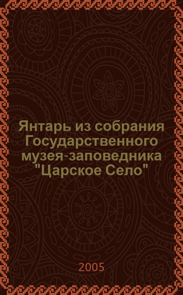 Янтарь из собрания Государственного музея-заповедника "Царское Село" = Amber from the collection of the National museum-reserve "Tsarskoe Selo" : каталог выставки, 24.06 - 30.08.2005 : 750-летию Калининграда посвящается