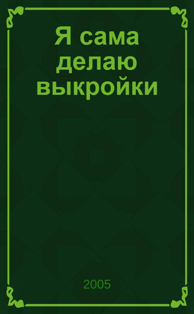 Я сама делаю выкройки : самое подроб. и простое описание всех этапов построения выкроек, советы по изм. готовых выкроек, раскрою слож. тканей и выбору подходящего стиля