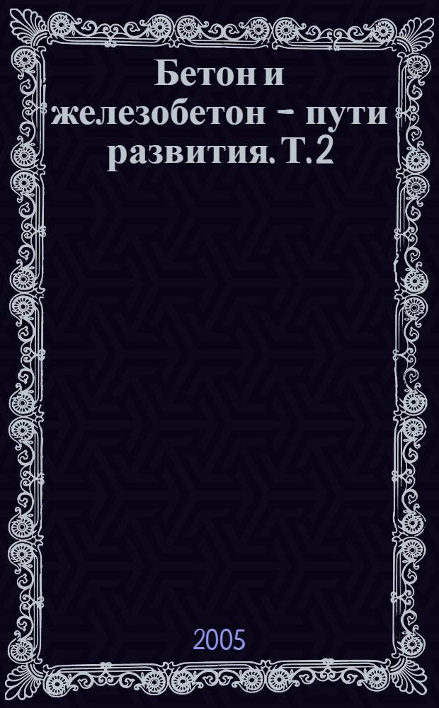 Бетон и железобетон - пути развития. Т. 2 : Секционные доклады