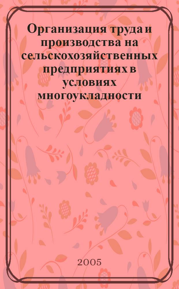Организация труда и производства на сельскохозяйственных предприятиях в условиях многоукладности : теория, методика, проектирование, практика