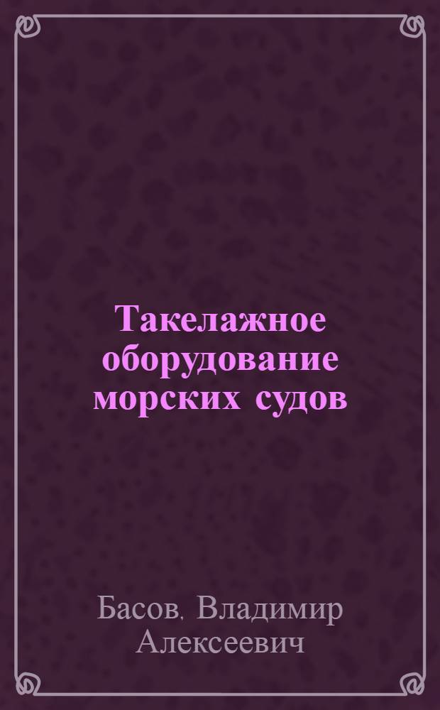 Такелажное оборудование морских судов : учебное пособие : для обучения курсантов (студентов), проходящих обучение в ВУЗах водного трансп