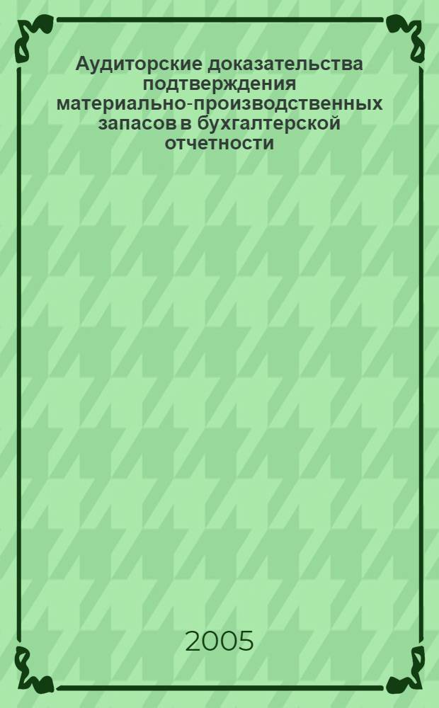 Аудиторские доказательства подтверждения материально-производственных запасов в бухгалтерской отчетности : учебное пособие по дисциплине "Аудит" для студентов, обучающихся по специальности 06.05.00 - Бухгалтерский учет, анализ и аудит