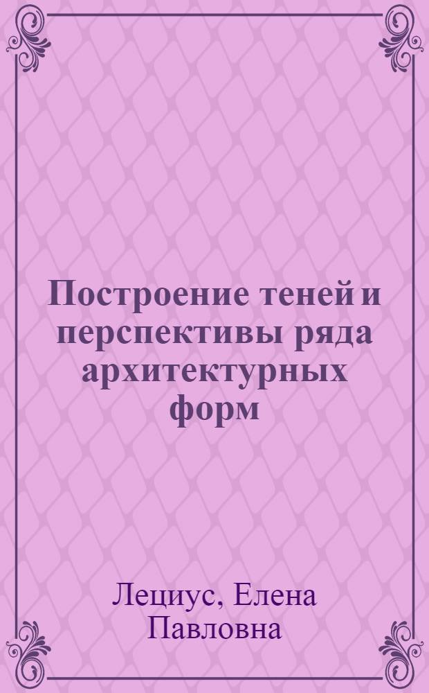 Построение теней и перспективы ряда архитектурных форм : учебное пособие по направлению 630100 "Архитектура"
